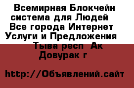 Всемирная Блокчейн-система для Людей! - Все города Интернет » Услуги и Предложения   . Тыва респ.,Ак-Довурак г.